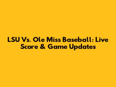 LSU Vs. Ole Miss Baseball: Live Score & Game Updates