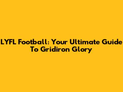LYFL Football: Your Ultimate Guide To Gridiron Glory