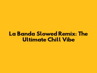 La Banda Slowed Remix: The Ultimate Chill Vibe