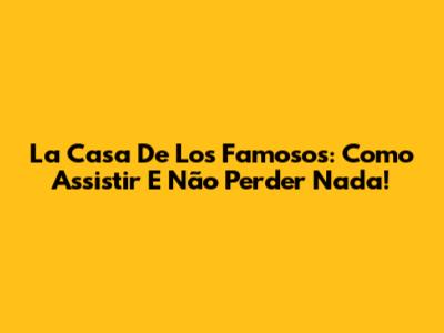 La Casa De Los Famosos: Como Assistir E Não Perder Nada!
