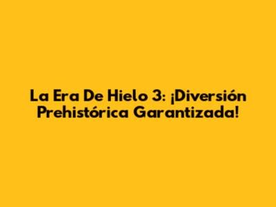 La Era De Hielo 3: ¡Diversión Prehistórica Garantizada!