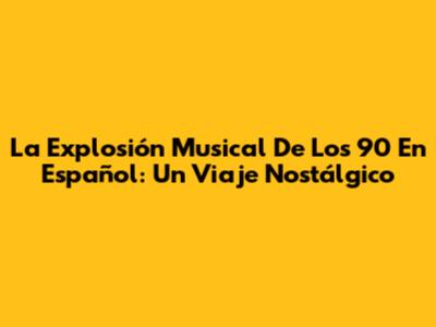 La Explosión Musical De Los 90 En Español: Un Viaje Nostálgico