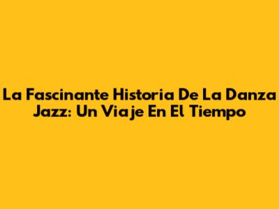 La Fascinante Historia De La Danza Jazz: Un Viaje En El Tiempo