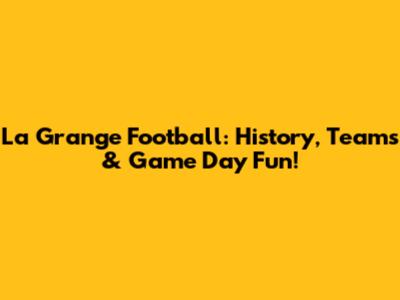 La Grange Football: History, Teams & Game Day Fun!