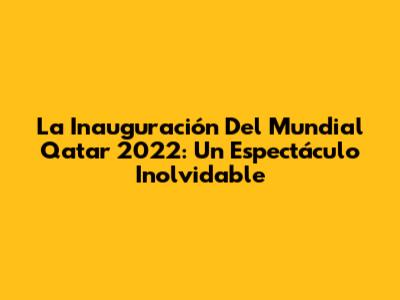 La Inauguración Del Mundial Qatar 2022: Un Espectáculo Inolvidable