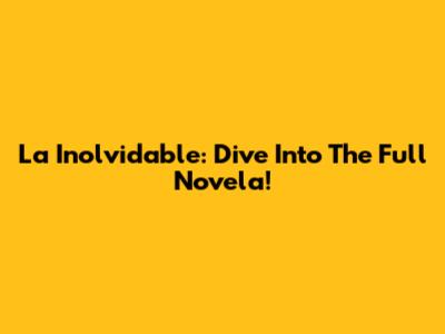 La Inolvidable: Dive Into The Full Novela!