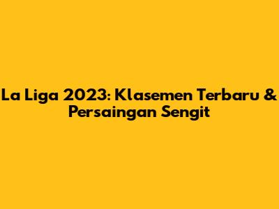 La Liga 2023: Klasemen Terbaru & Persaingan Sengit