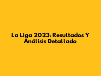 La Liga 2023: Resultados Y Análisis Detallado