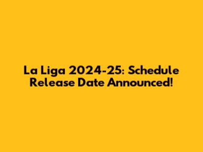 La Liga 2024-25: Schedule Release Date Announced!