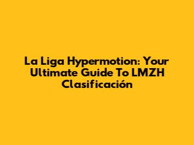 La Liga Hypermotion: Your Ultimate Guide To LMZH Clasificación