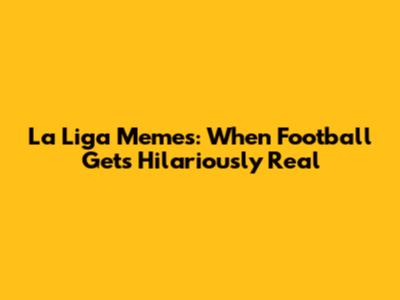 La Liga Memes: When Football Gets Hilariously Real