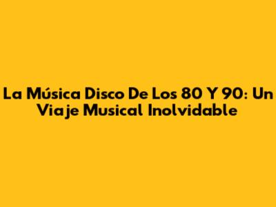 La Música Disco De Los 80 Y 90: Un Viaje Musical Inolvidable