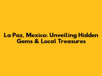 La Paz, Mexico: Unveiling Hidden Gems & Local Treasures