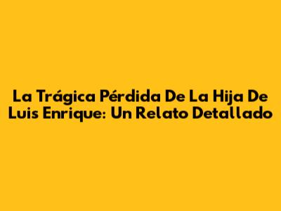 La Trágica Pérdida De La Hija De Luis Enrique: Un Relato Detallado