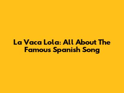 La Vaca Lola: All About The Famous Spanish Song