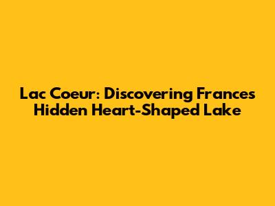 Lac Coeur: Discovering France's Hidden Heart-Shaped Lake
