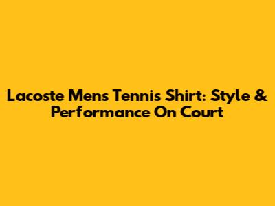 Lacoste Men's Tennis Shirt: Style & Performance On Court