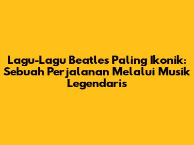 Lagu-Lagu Beatles Paling Ikonik: Sebuah Perjalanan Melalui Musik Legendaris