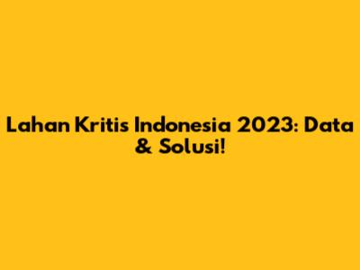 Lahan Kritis Indonesia 2023: Data & Solusi!