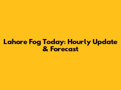 Lahore Fog Today: Hourly Update & Forecast
