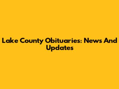 Lake County Obituaries: News And Updates