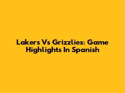 Lakers Vs Grizzlies: Game Highlights In Spanish
