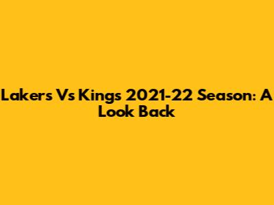 Lakers Vs Kings 2021-22 Season: A Look Back