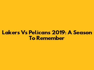 Lakers Vs Pelicans 2019: A Season To Remember