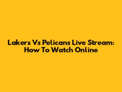 Lakers Vs Pelicans Live Stream: How To Watch Online