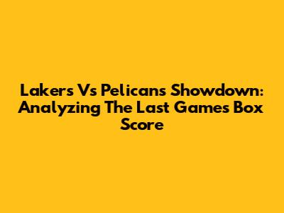 Lakers Vs Pelicans Showdown: Analyzing The Last Game's Box Score