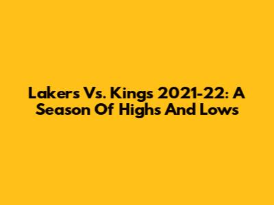 Lakers Vs. Kings 2021-22: A Season Of Highs And Lows