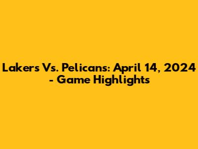 Lakers Vs. Pelicans: April 14, 2024 - Game Highlights