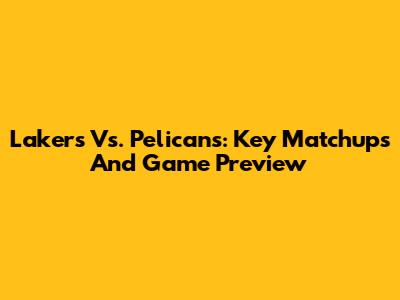 Lakers Vs. Pelicans: Key Matchups And Game Preview