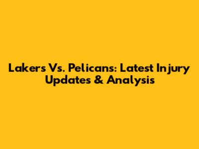 Lakers Vs. Pelicans: Latest Injury Updates & Analysis