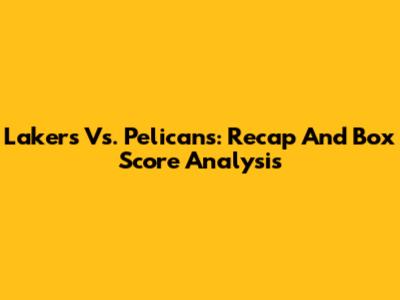 Lakers Vs. Pelicans: Recap And Box Score Analysis