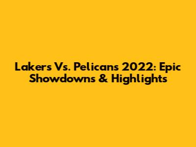 Lakers Vs. Pelicans 2022: Epic Showdowns & Highlights