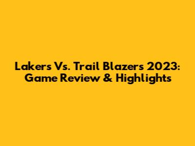Lakers Vs. Trail Blazers 2023: Game Review & Highlights