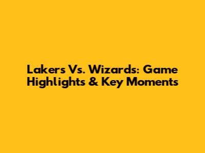 Lakers Vs. Wizards: Game Highlights & Key Moments