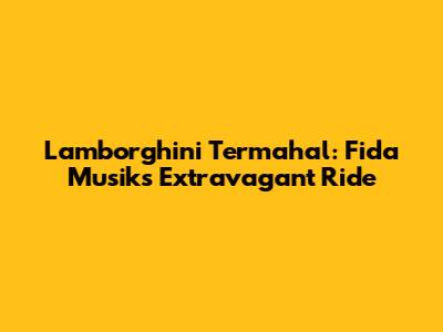 Lamborghini Termahal: Fida Musik's Extravagant Ride