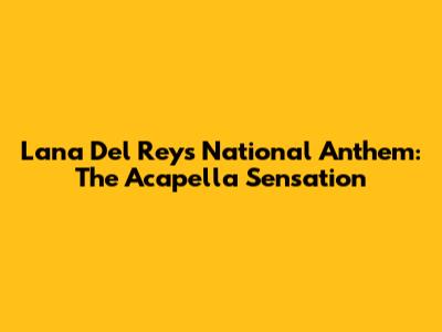 Lana Del Rey's National Anthem: The Acapella Sensation
