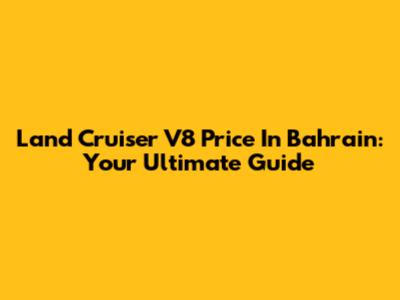 Land Cruiser V8 Price In Bahrain: Your Ultimate Guide