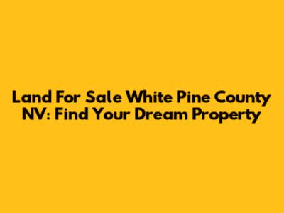 Land For Sale White Pine County NV: Find Your Dream Property