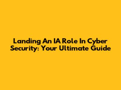 Landing An IA Role In Cyber Security: Your Ultimate Guide