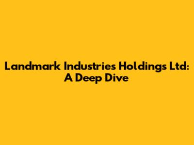 Landmark Industries Holdings Ltd: A Deep Dive