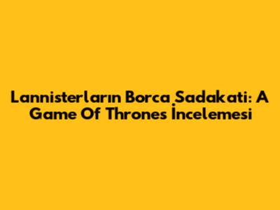 Lannisterlar'ın Borca Sadakati: A Game Of Thrones İncelemesi