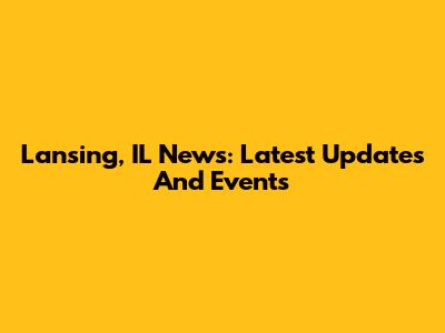 Lansing, IL News: Latest Updates And Events