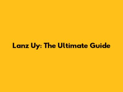 Lanz Uy: The Ultimate Guide