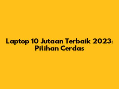 Laptop 10 Jutaan Terbaik 2023: Pilihan Cerdas