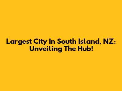 Largest City In South Island, NZ: Unveiling The Hub!