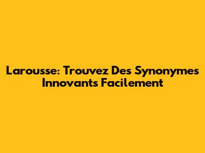 Larousse: Trouvez Des Synonymes Innovants Facilement
